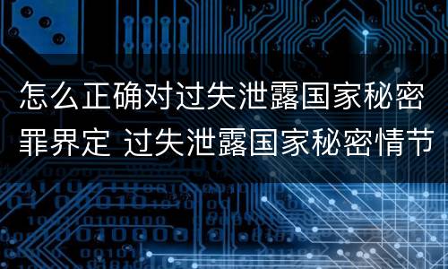怎么正确对过失泄露国家秘密罪界定 过失泄露国家秘密情节严重的应当怎么处理