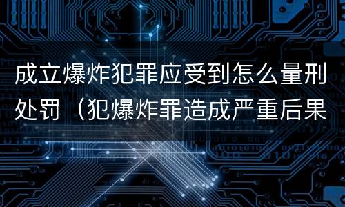 成立爆炸犯罪应受到怎么量刑处罚（犯爆炸罪造成严重后果的最高可处以死刑）