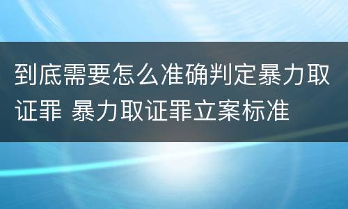 到底需要怎么准确判定暴力取证罪 暴力取证罪立案标准