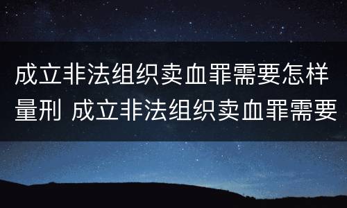 成立非法组织卖血罪需要怎样量刑 成立非法组织卖血罪需要怎样量刑呢