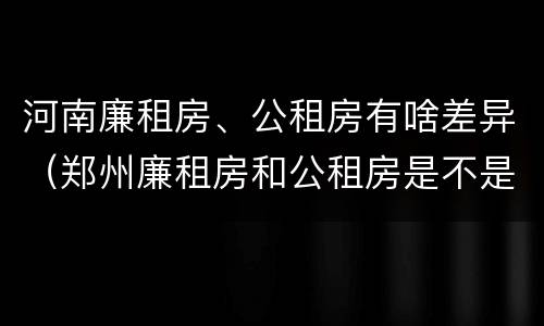 河南廉租房、公租房有啥差异（郑州廉租房和公租房是不是一样）