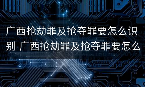 广西抢劫罪及抢夺罪要怎么识别 广西抢劫罪及抢夺罪要怎么识别认定
