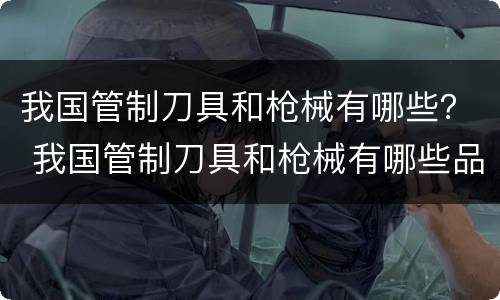 我国管制刀具和枪械有哪些？ 我国管制刀具和枪械有哪些品牌