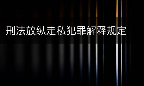 刑法放纵走私犯罪解释规定