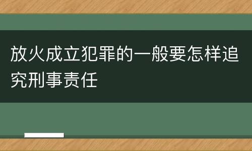 放火成立犯罪的一般要怎样追究刑事责任