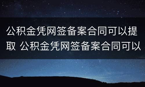 公积金凭网签备案合同可以提取 公积金凭网签备案合同可以提取吗