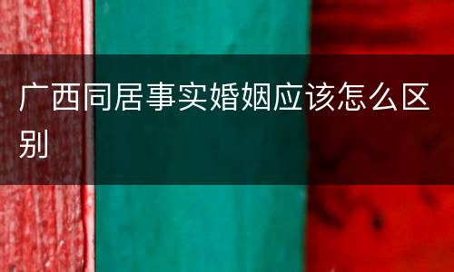 广西同居事实婚姻应该怎么区别