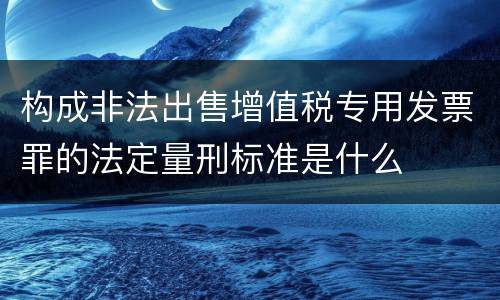 构成非法出售增值税专用发票罪的法定量刑标准是什么