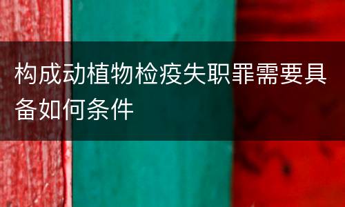 构成动植物检疫失职罪需要具备如何条件