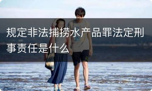 规定非法捕捞水产品罪法定刑事责任是什么