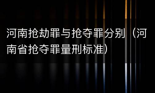 河南抢劫罪与抢夺罪分别（河南省抢夺罪量刑标准）