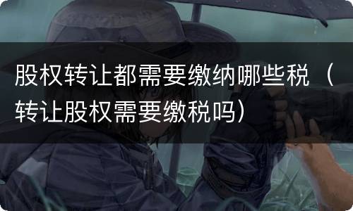 股权转让都需要缴纳哪些税（转让股权需要缴税吗）