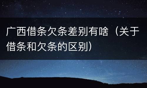 广西借条欠条差别有啥（关于借条和欠条的区别）