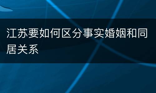 江苏要如何区分事实婚姻和同居关系