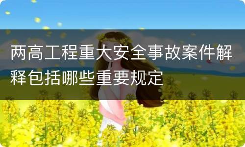 两高工程重大安全事故案件解释包括哪些重要规定