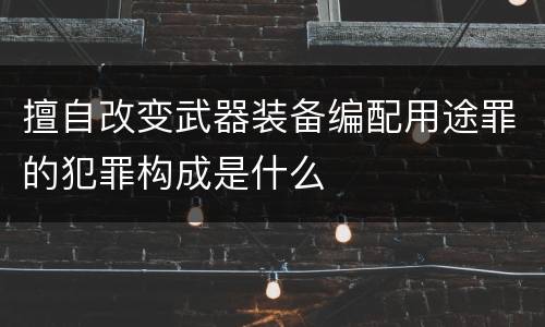 擅自改变武器装备编配用途罪的犯罪构成是什么