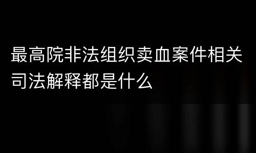 最高院非法组织卖血案件相关司法解释都是什么