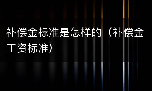 补偿金标准是怎样的（补偿金工资标准）