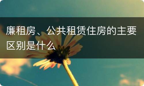 廉租房、公共租赁住房的主要区别是什么