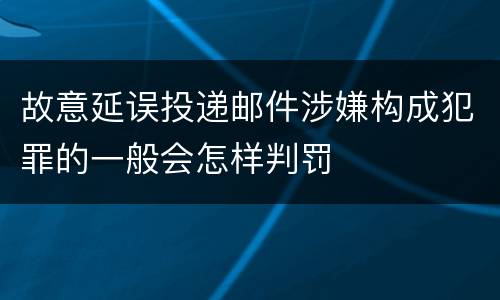 故意延误投递邮件涉嫌构成犯罪的一般会怎样判罚