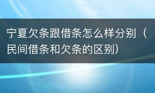 宁夏欠条跟借条怎么样分别（民间借条和欠条的区别）