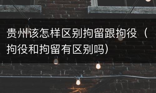 贵州该怎样区别拘留跟拘役（拘役和拘留有区别吗）