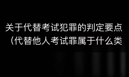 关于代替考试犯罪的判定要点（代替他人考试罪属于什么类犯罪）