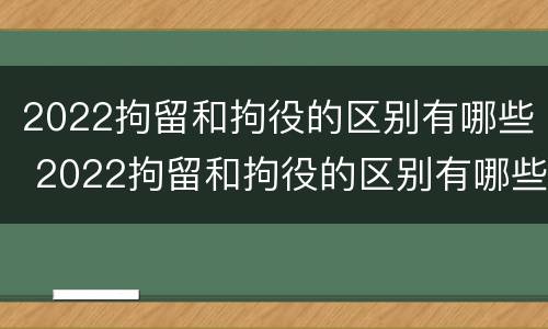 2022拘留和拘役的区别有哪些 2022拘留和拘役的区别有哪些呢