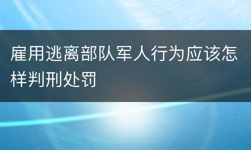 雇用逃离部队军人行为应该怎样判刑处罚