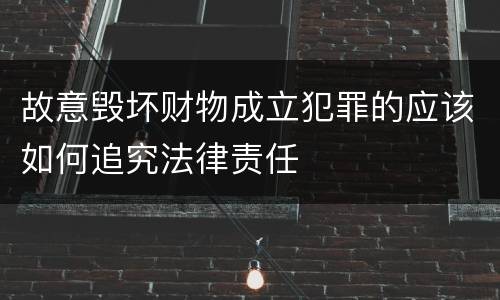 故意毁坏财物成立犯罪的应该如何追究法律责任