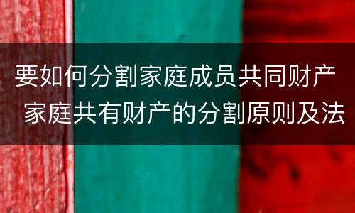 要如何分割家庭成员共同财产 家庭共有财产的分割原则及法律依据