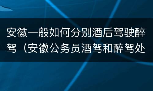 安徽一般如何分别酒后驾驶醉驾（安徽公务员酒驾和醉驾处理）