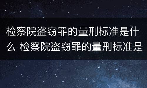 检察院盗窃罪的量刑标准是什么 检察院盗窃罪的量刑标准是什么样的