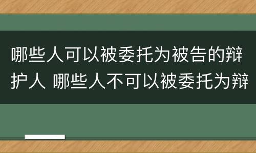 哪些人可以被委托为被告的辩护人 哪些人不可以被委托为辩护人