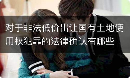 对于非法低价出让国有土地使用权犯罪的法律确认有哪些