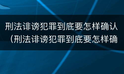 刑法诽谤犯罪到底要怎样确认（刑法诽谤犯罪到底要怎样确认责任）