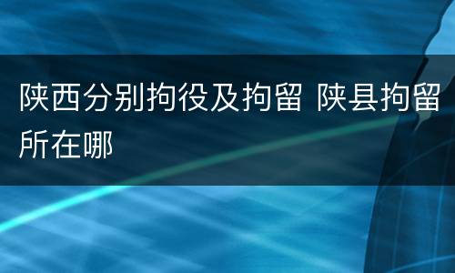 陕西分别拘役及拘留 陕县拘留所在哪