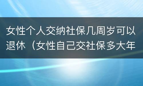 女性个人交纳社保几周岁可以退休（女性自己交社保多大年龄可以退休）