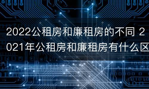 2022公租房和廉租房的不同 2021年公租房和廉租房有什么区别