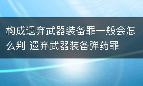 构成遗弃武器装备罪一般会怎么判 遗弃武器装备弹药罪