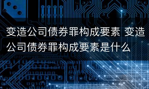 变造公司债券罪构成要素 变造公司债券罪构成要素是什么