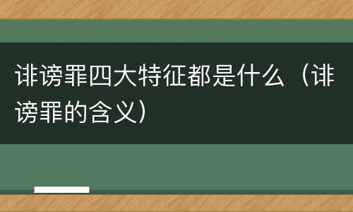 诽谤罪四大特征都是什么（诽谤罪的含义）