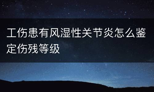 工伤患有风湿性关节炎怎么鉴定伤残等级