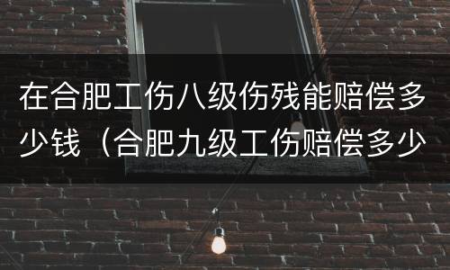 在合肥工伤八级伤残能赔偿多少钱（合肥九级工伤赔偿多少钱）