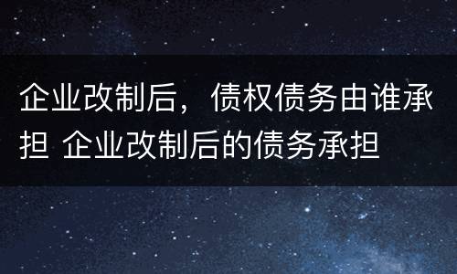 企业改制后，债权债务由谁承担 企业改制后的债务承担
