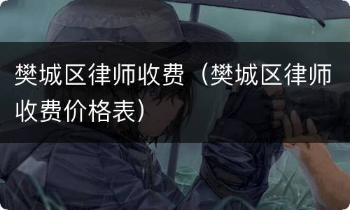 樊城区律师收费（樊城区律师收费价格表）