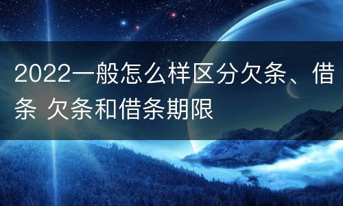 2022一般怎么样区分欠条、借条 欠条和借条期限