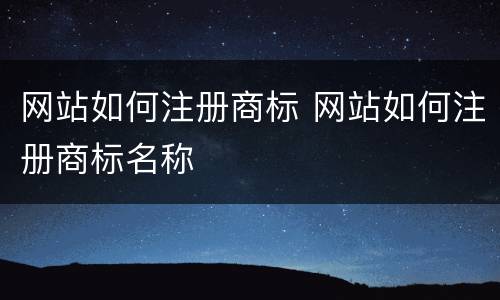 网站如何注册商标 网站如何注册商标名称