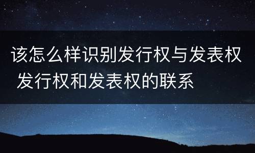 该怎么样识别发行权与发表权 发行权和发表权的联系