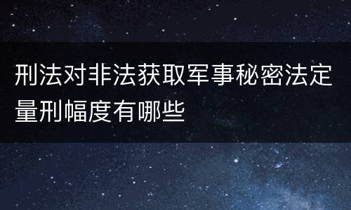 刑法对非法获取军事秘密法定量刑幅度有哪些